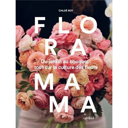 Floramama Du jardin au bouquet: tout sur la culture des fleurs