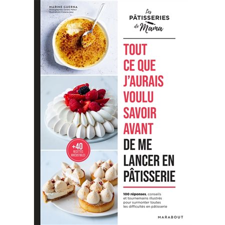 Tout ce que j'aurais voulu savoir avant de me lancer en pâtisserie : 100 réponses, conseils et tournemains illustrés pour surmonter toutes les difficultés en pâtisserie : + 40 recettes irrésistibles