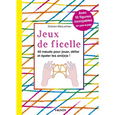 Jeux de ficelle : 40 noeuds pour jouer, défier et épater tes ami(e)s ! : avec 10 figures incroyables en pas-à-pas