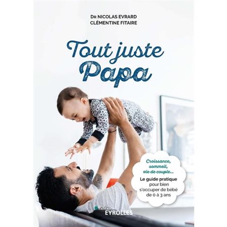 Tout juste papa : croissance, sommeil, vie de couple... : le guide pratique pour bien s'occuper de bébé de 0 à 3 ans