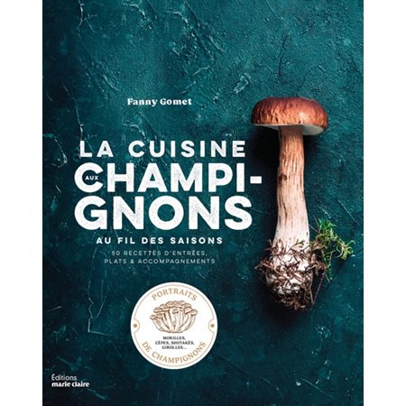 La cuisine aux champignons au fil des saisons : 50 recettes d'entrées, plats & accompagnements : portraits de champignons, morilles, cèpes, shiitakés, girolles...